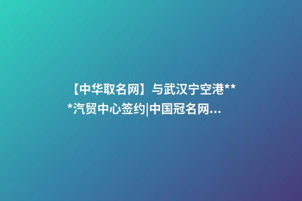 【中华取名网】与武汉宁空港***汽贸中心签约|中国冠名网与武汉宁机场***汽车贸易中心签订合同-第1张-公司起名-玄机派